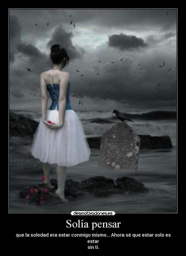Solía pensar - que la soledad era estar conmigo mismo... Ahora sé que estar solo es estar
sin ti.
