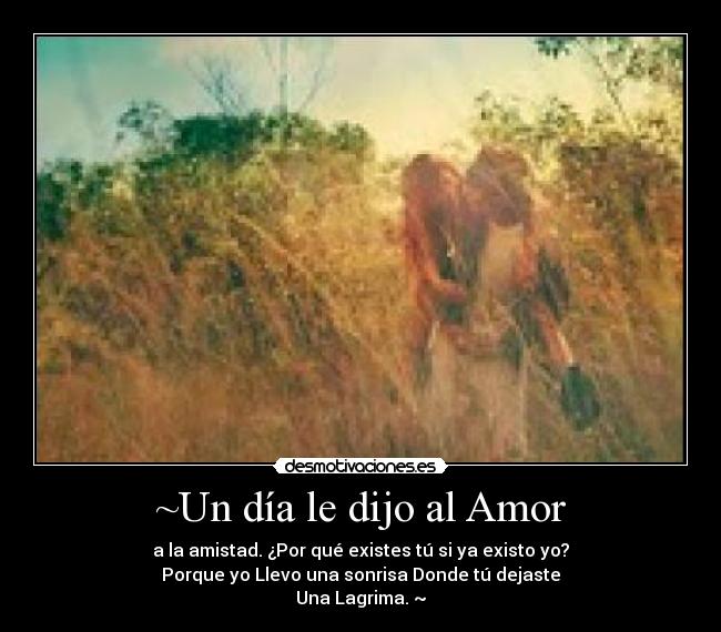 ~Un día le dijo al Amor - a la amistad. ¿Por qué existes tú si ya existo yo?
Porque yo Llevo una sonrisa Donde tú dejaste
Una Lagrima. ~