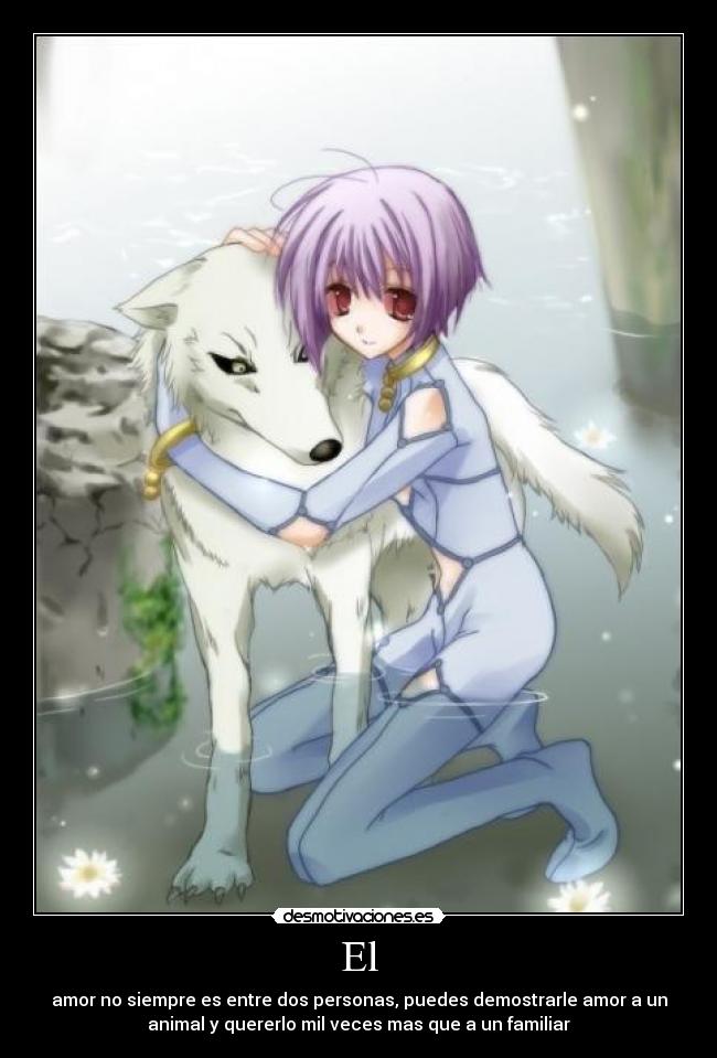 El - amor no siempre es entre dos personas, puedes demostrarle amor a un
animal y quererlo mil veces mas que a un familiar
