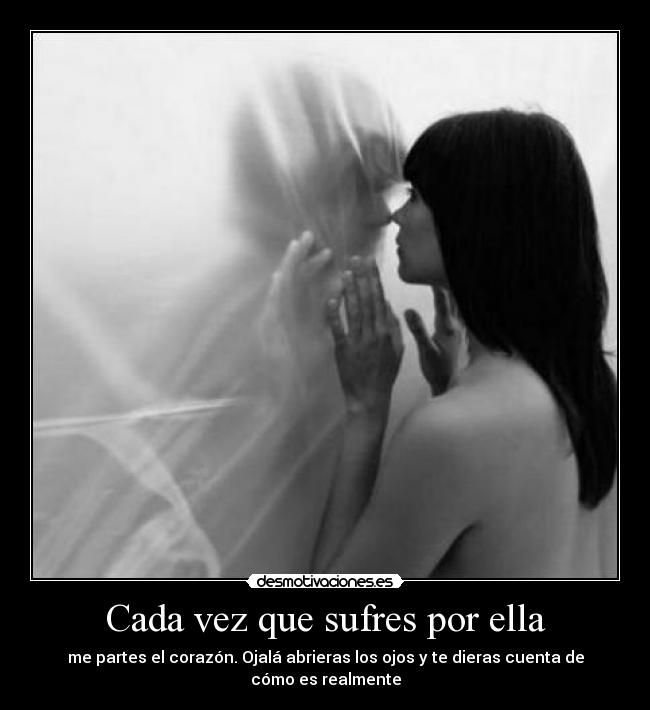 Cada vez que sufres por ella - me partes el corazón. Ojalá abrieras los ojos y te dieras cuenta de cómo es realmente