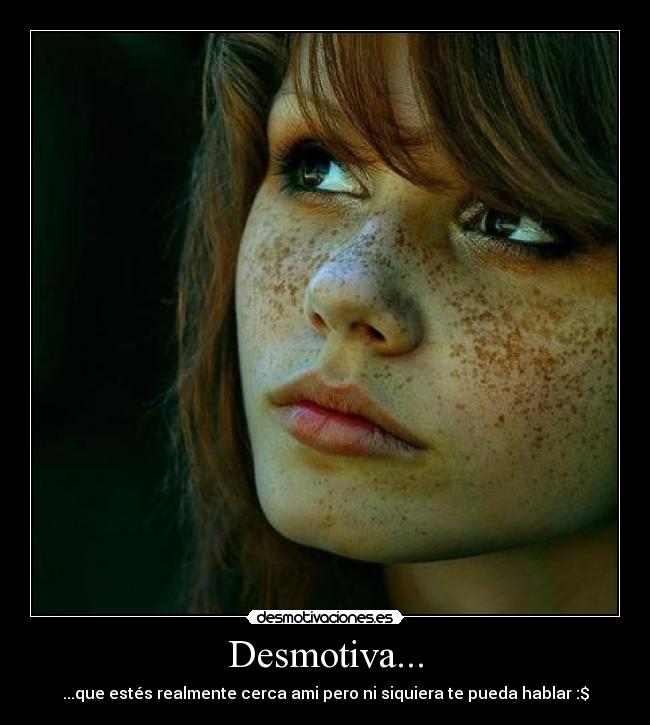 Desmotiva... - ...que estés realmente cerca ami pero ni siquiera te pueda hablar :$