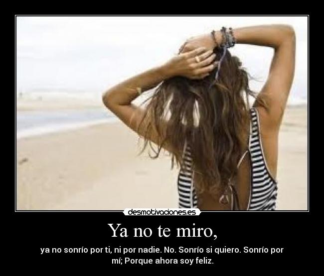 Ya no te miro, - ya no sonrío por ti, ni por nadie. No. Sonrío si quiero. Sonrío por
mí; Porque ahora soy feliz.