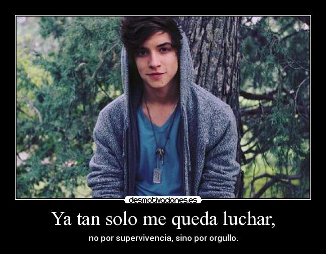 Ya tan solo me queda luchar, - no por supervivencia, sino por orgullo.