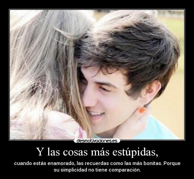 Y las cosas más estúpidas, -
