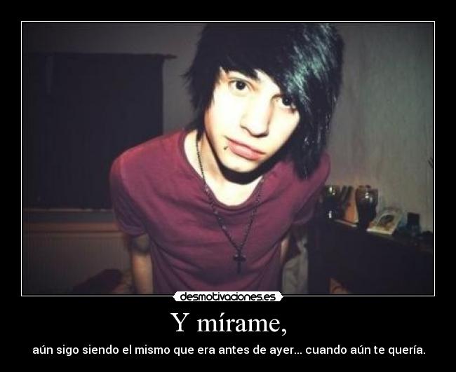 Y mírame, - aún sigo siendo el mismo que era antes de ayer... cuando aún te quería.