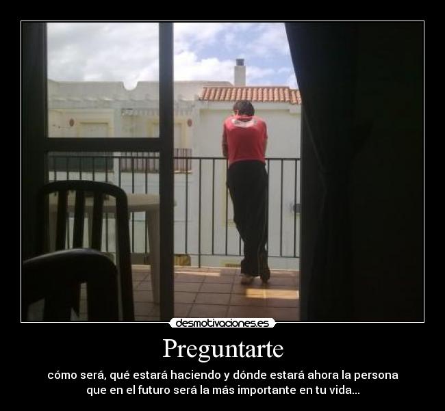 Preguntarte - cómo será, qué estará haciendo y dónde estará ahora la persona
que en el futuro será la más importante en tu vida...