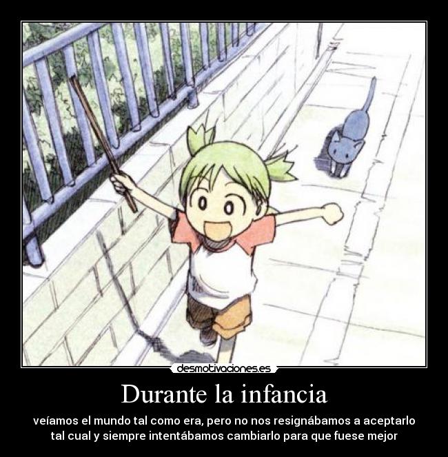 Durante la infancia - veíamos el mundo tal como era, pero no nos resignábamos a aceptarlo
tal cual y siempre intentábamos cambiarlo para que fuese mejor