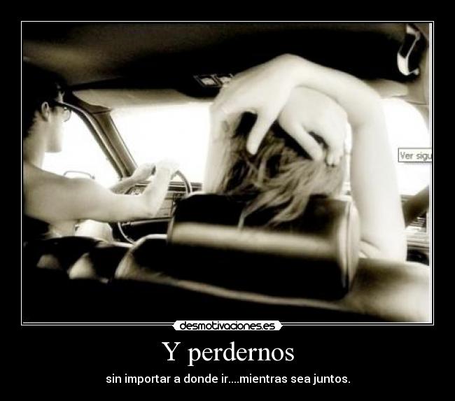 Y perdernos - sin importar a donde ir....mientras sea juntos.
