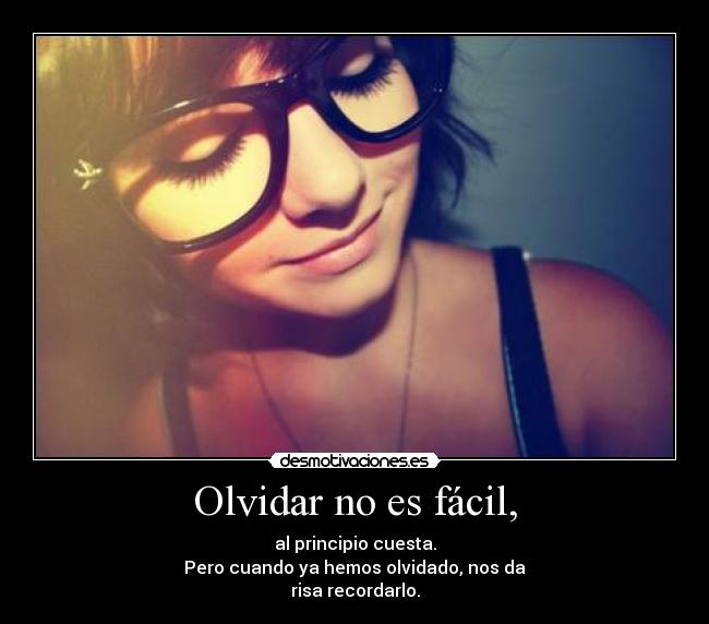 Olvidar no es fácil, - al principio cuesta.
Pero cuando ya hemos olvidado, nos da
risa recordarlo.