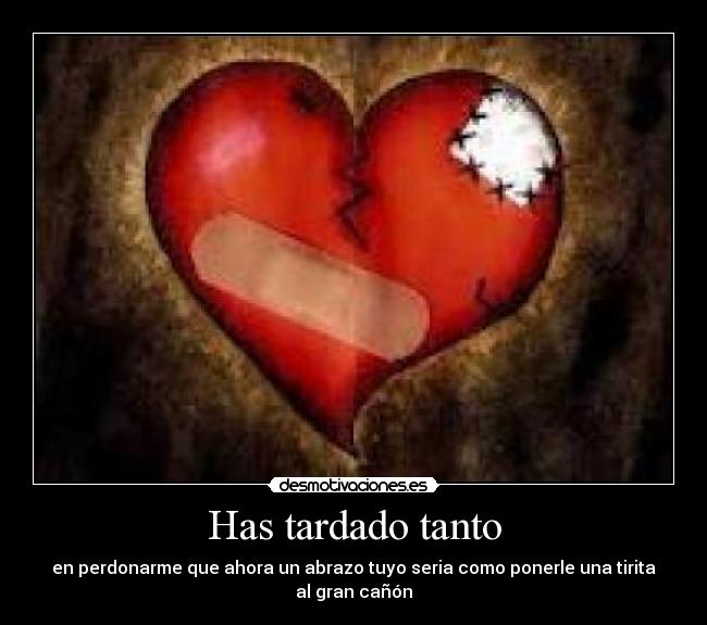 Has tardado tanto - en perdonarme que ahora un abrazo tuyo seria como ponerle una tirita al gran cañón