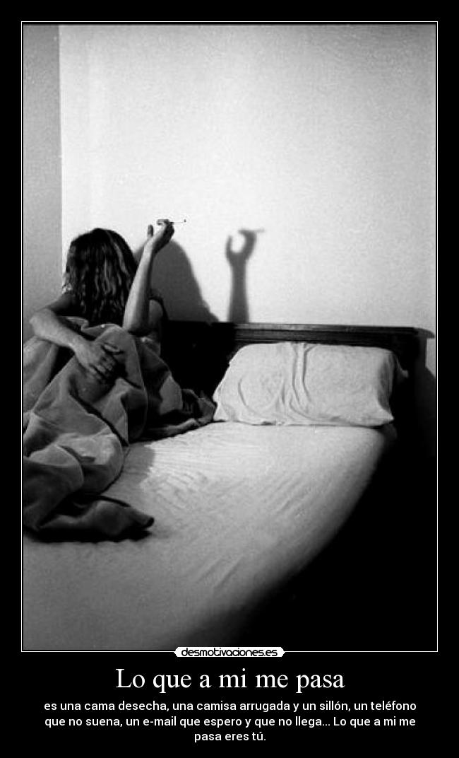 Lo que a mi me pasa - es una cama desecha, una camisa arrugada y un sillón, un teléfono
que no suena, un e-mail que espero y que no llega... Lo que a mi me
pasa eres tú.