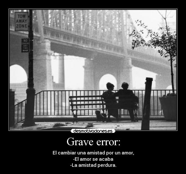 Grave error: - El cambiar una amistad por un amor,
-El amor se acaba
-La amistad perdura.