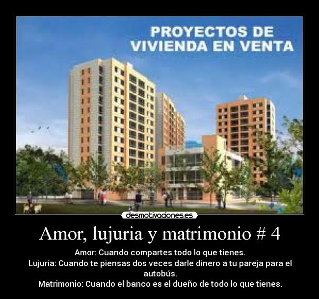 Amor, lujuria y matrimonio # 4 - Amor: Cuando compartes todo lo que tienes.
Lujuria: Cuando te piensas dos veces darle dinero a tu pareja para el autobús.
Matrimonio: Cuando el banco es el dueño de todo lo que tienes.