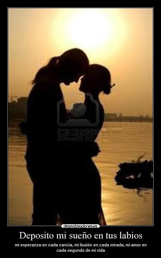 Deposito mi sueño en tus labios - mi esperanza en cada caricia, mi ilusión en cada mirada, mi amor en
cada segundo de mi vida