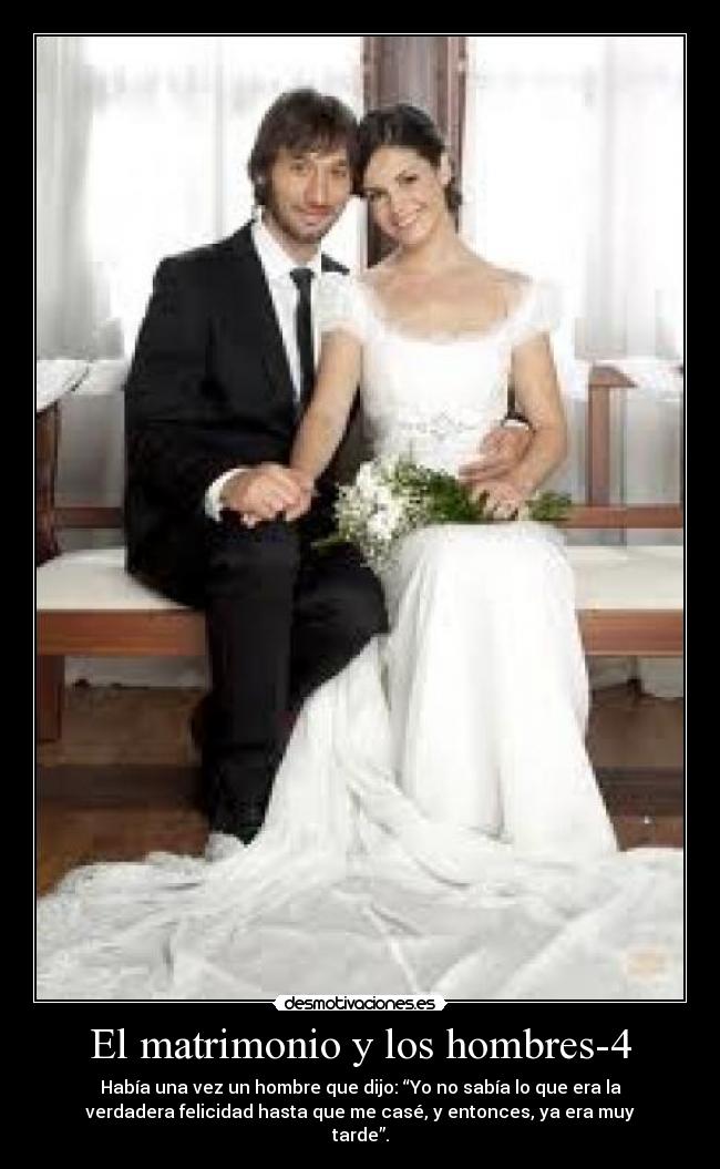 El matrimonio y los hombres-4 - Había una vez un hombre que dijo: “Yo no sabía lo que era la
verdadera felicidad hasta que me casé, y entonces, ya era muy
tarde”.
