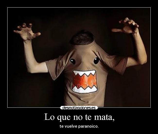 Lo que no te mata, - te vuelve paranoico.