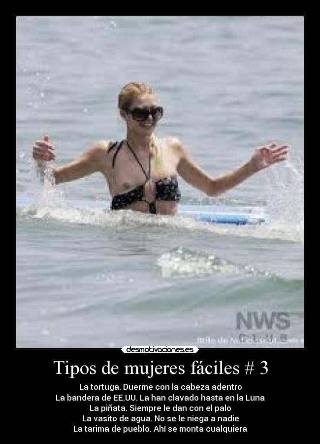 Tipos de mujeres fáciles # 3 - La tortuga. Duerme con la cabeza adentro
La bandera de EE.UU. La han clavado hasta en la Luna
La piñata. Siempre le dan con el palo
La vasito de agua. No se le niega a nadie
La tarima de pueblo. Ahí se monta cualquiera