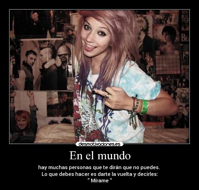 En el mundo - hay muchas personas que te dirán que no puedes.
Lo que debes hacer es darte la vuelta y decirles:
Mírame