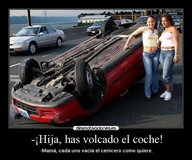 -¡Hija, has volcado el coche! - -Mamá, cada uno vacía el cenicero como quiere.