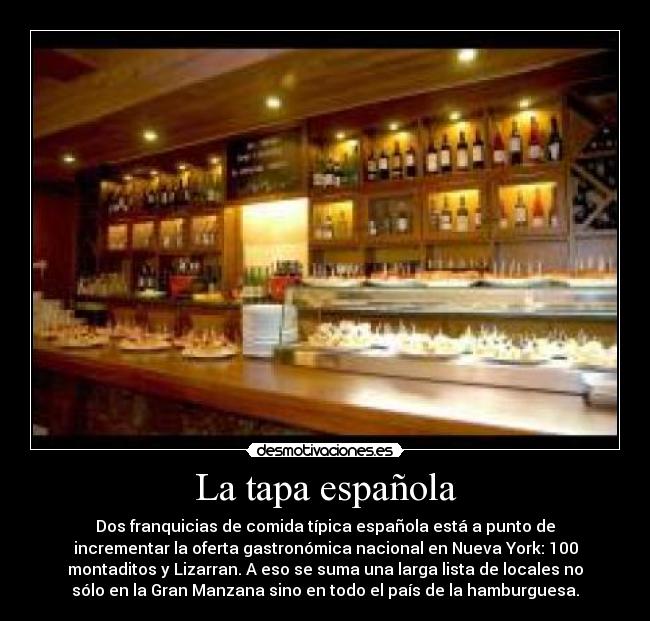 La tapa española - Dos franquicias de comida típica española está a punto de
incrementar la oferta gastronómica nacional en Nueva York: 100
montaditos y Lizarran. A eso se suma una larga lista de locales no
sólo en la Gran Manzana sino en todo el país de la hamburguesa.