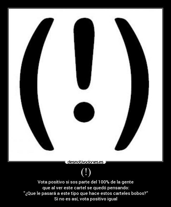 (!) - Vota positivo si sos parte del 100% de la gente
que al ver este cartel se quedó pensando:
¿Que le pasará a este tipo que hace estos carteles bobos?
Si no es así, vota positivo igual