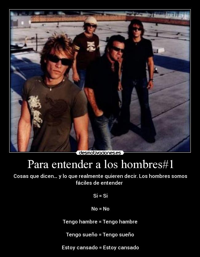 Para entender a los hombres#1 - Cosas que dicen… y lo que realmente quieren decir. Los hombres somos
fáciles de entender
Si = Si
No = No
Tengo hambre = Tengo hambre
Tengo sueño = Tengo sueño
Estoy cansado = Estoy cansado