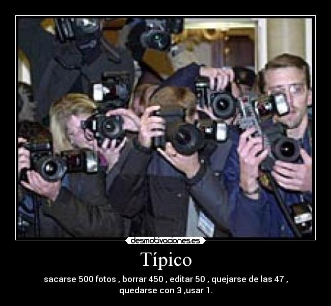 Típico - sacarse 500 fotos , borrar 450 , editar 50 , quejarse de las 47 , quedarse con 3 ,usar 1.