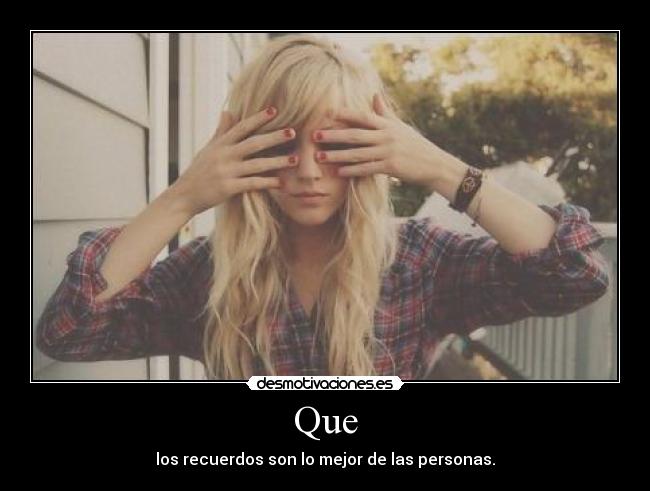 Que - los recuerdos son lo mejor de las personas.