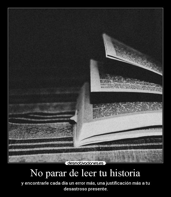 No parar de leer tu historia - y encontrarle cada día un error más, una justificación más a tu desastroso presente.