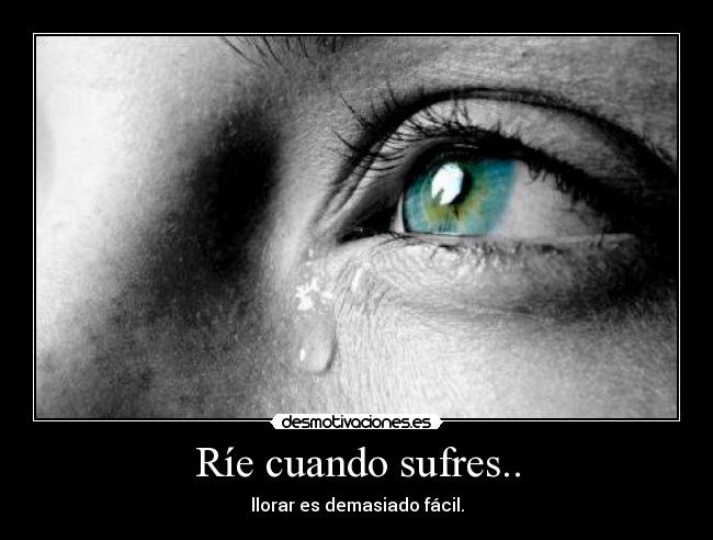 Ríe cuando sufres.. - llorar es demasiado fácil.
