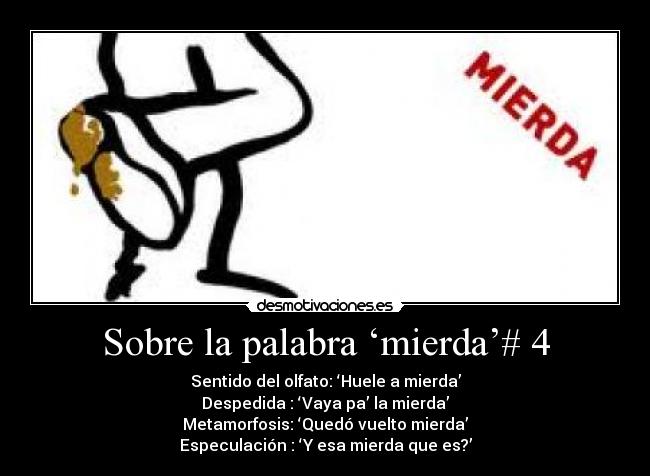 Sobre la palabra ‘mierda’# 4 - Sentido del olfato: ‘Huele a mierda’
Despedida : ‘Vaya pa’ la mierda’
Metamorfosis: ‘Quedó vuelto mierda’
Especulación : ‘Y esa mierda que es?’