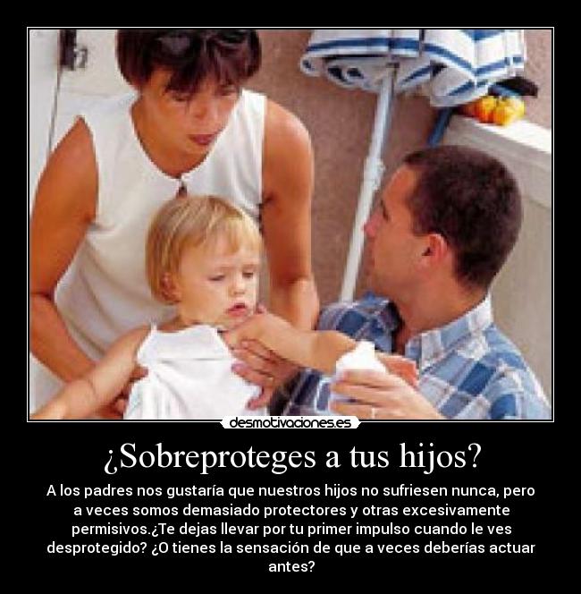 ¿Sobreproteges a tus hijos? - A los padres nos gustaría que nuestros hijos no sufriesen nunca, pero
a veces somos demasiado protectores y otras excesivamente
permisivos.¿Te dejas llevar por tu primer impulso cuando le ves
desprotegido? ¿O tienes la sensación de que a veces deberías actuar
antes?