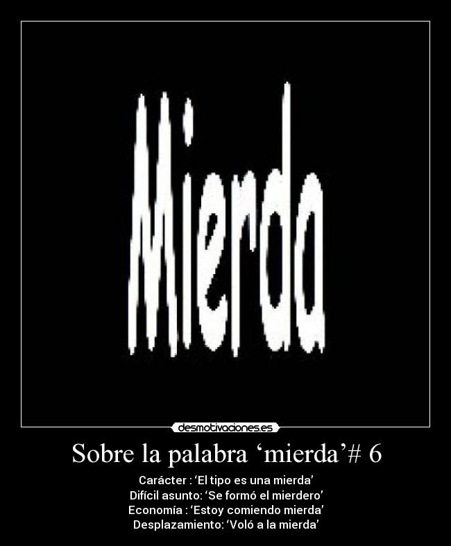 Sobre la palabra ‘mierda’# 6 - Carácter : ‘El tipo es una mierda’
Difícil asunto: ‘Se formó el mierdero’
Economía : ‘Estoy comiendo mierda’
Desplazamiento: ‘Voló a la mierda’