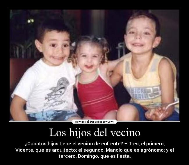 Los hijos del vecino - ¿Cuantos hijos tiene el vecino de enfrente? – Tres, el primero,
Vicente, que es arquitecto; el segundo, Manolo que es agrónomo; y el
tercero, Domingo, que es fiesta.
