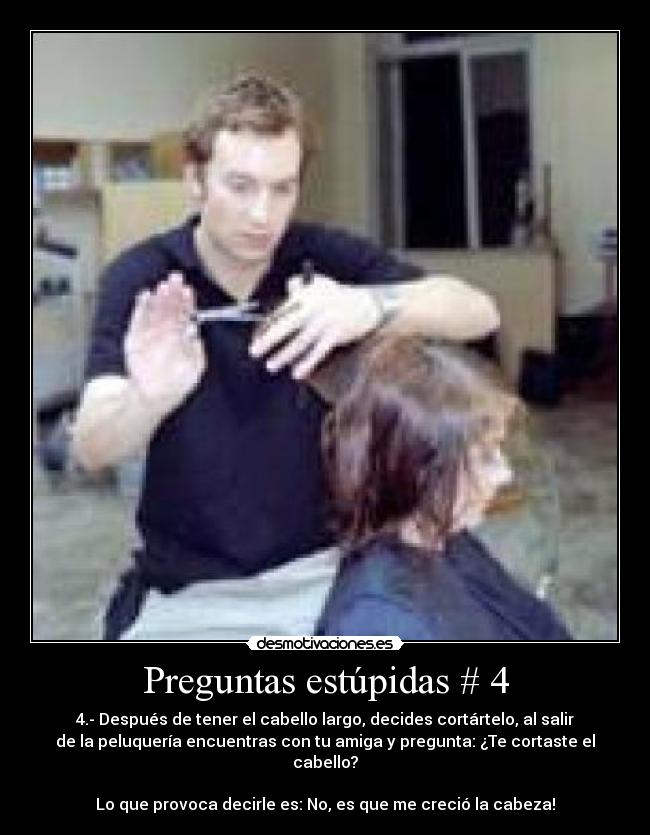 Preguntas estúpidas # 4 - 4.- Después de tener el cabello largo, decides cortártelo, al salir
de la peluquería encuentras con tu amiga y pregunta: ¿Te cortaste el
cabello?
Lo que provoca decirle es: No, es que me creció la cabeza!
