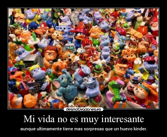 Mi vida no es muy interesante - aunque ultimamente tiene mas sorpresas que un huevo kinder.