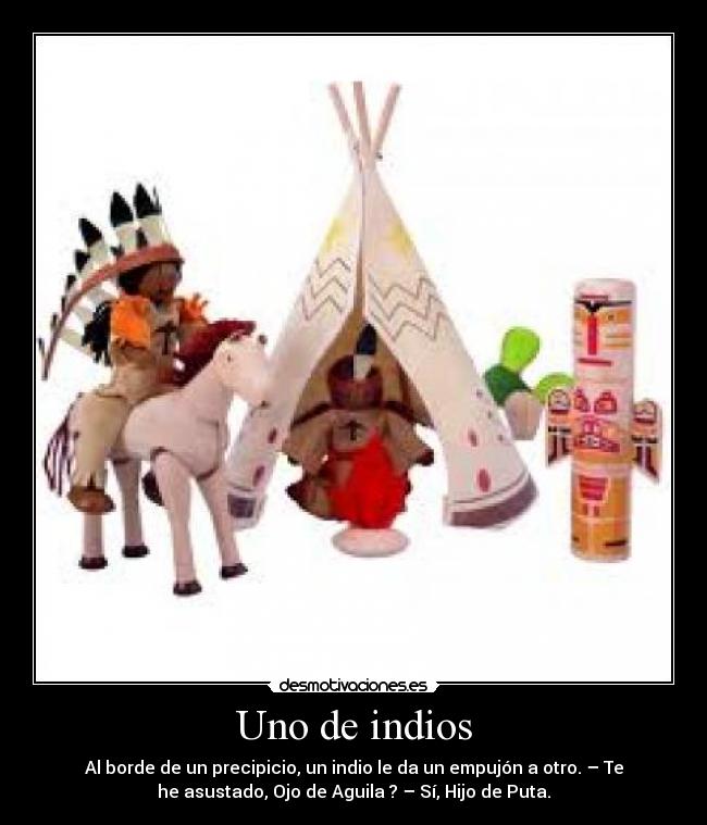 Uno de indios - Al borde de un precipicio, un indio le da un empujón a otro. – Te
he asustado, Ojo de Aguila ? – Sí, Hijo de Puta.