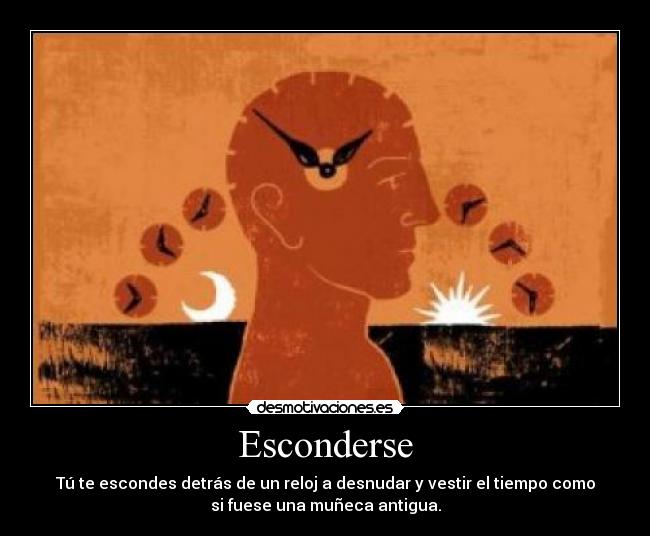 Esconderse - Tú te escondes detrás de un reloj a desnudar y vestir el tiempo como
si fuese una muñeca antigua.