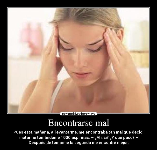 Encontrarse mal - Pues esta mañana, al levantarme, me encontraba tan mal que decidí
matarme tomándome 1000 aspirinas. – ¿Ah, si? ¿Y que paso? –
Después de tomarme la segunda me encontré mejor.