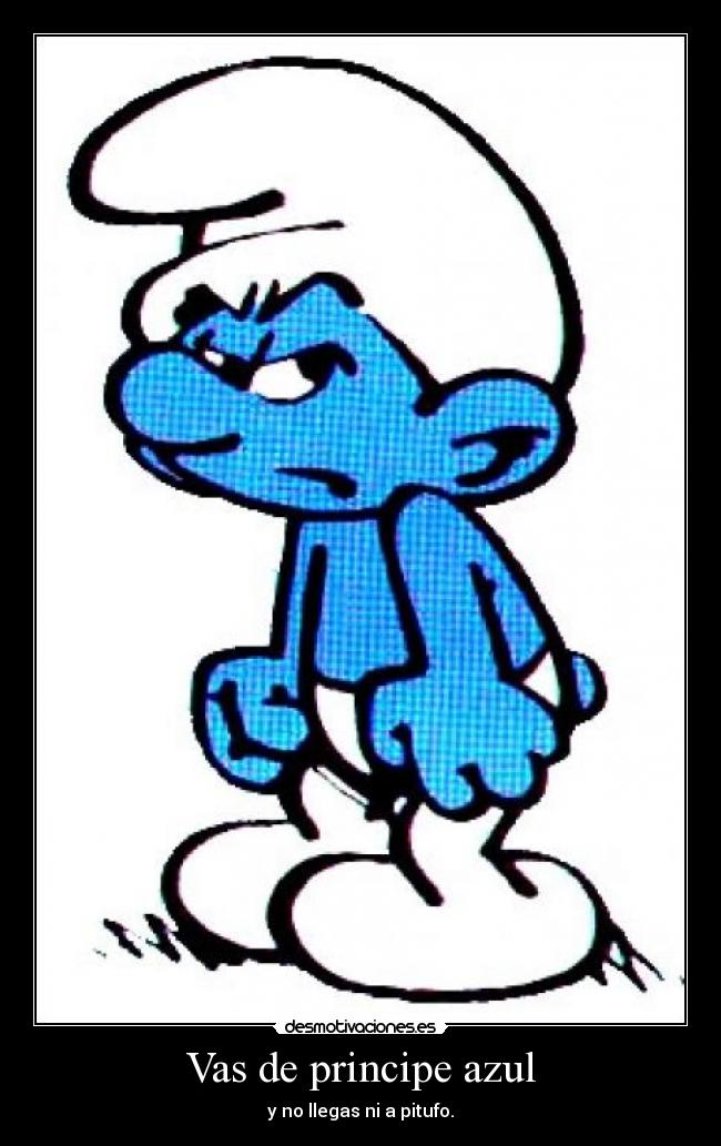 Vas de principe azul - y no llegas ni a pitufo.