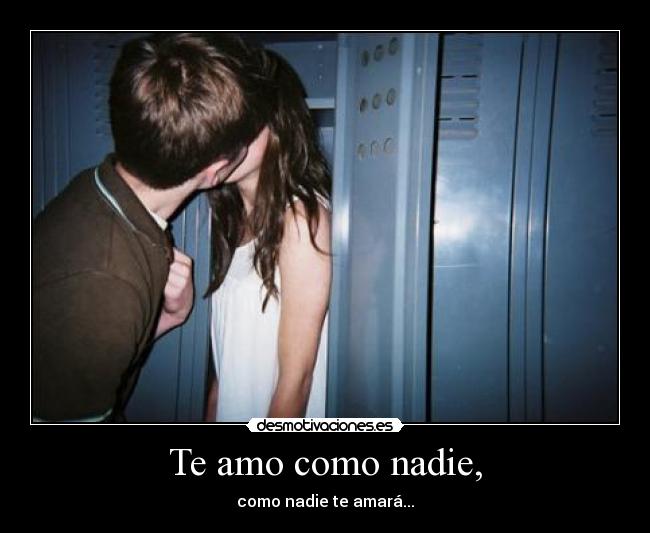 Te amo como nadie, - como nadie te amará...