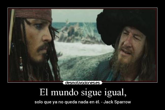 El mundo sigue igual, - solo que ya no queda nada en él. - Jack Sparrow