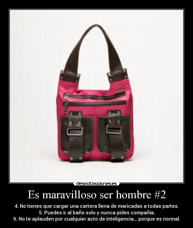 Es maravilloso ser hombre #2 - 4. No tienes que cargar una cartera llena de maricadas a todas partes.
5. Puedes ir al baño solo y nunca pides compañía.
6. No te aplauden por cualquier acto de inteligencia… porque es normal.