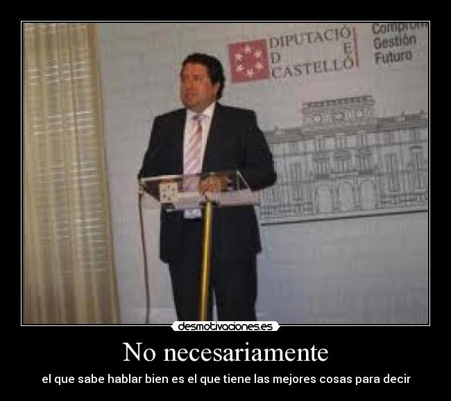 No necesariamente - el que sabe hablar bien es el que tiene las mejores cosas para decir