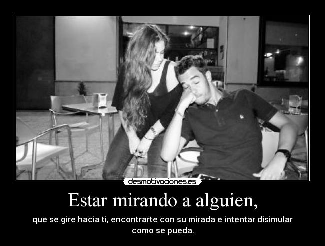 Estar mirando a alguien, - que se gire hacia ti, encontrarte con su mirada e intentar disimular como se pueda.