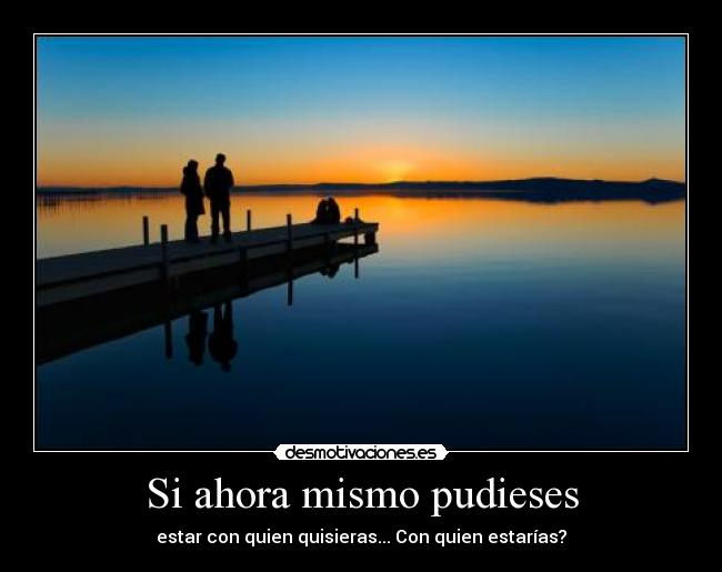 Si ahora mismo pudieses - estar con quien quisieras... Con quien estarías?