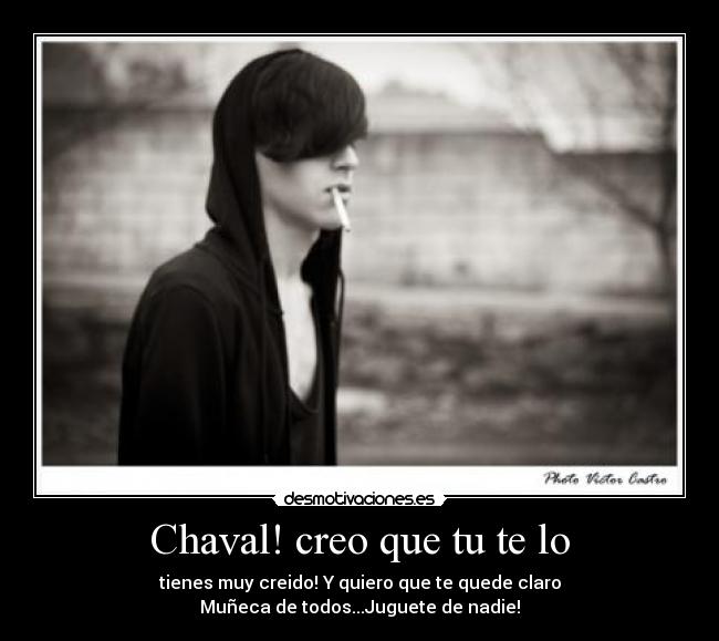 Chaval! creo que tu te lo - tienes muy creido! Y quiero que te quede claro
Muñeca de todos...Juguete de nadie!