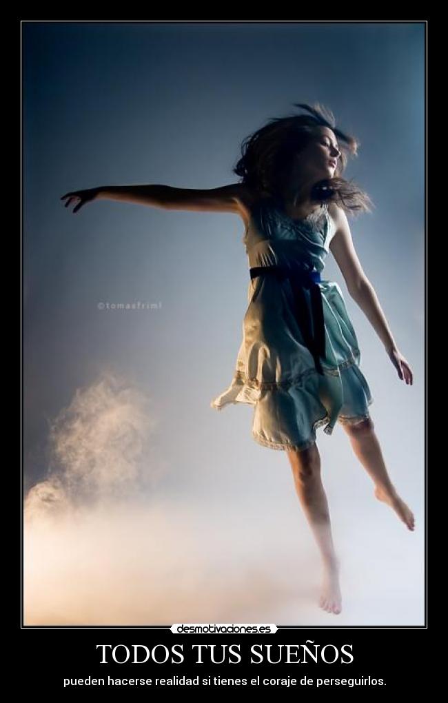 TODOS TUS SUEÑOS - pueden hacerse realidad si tienes el coraje de perseguirlos.