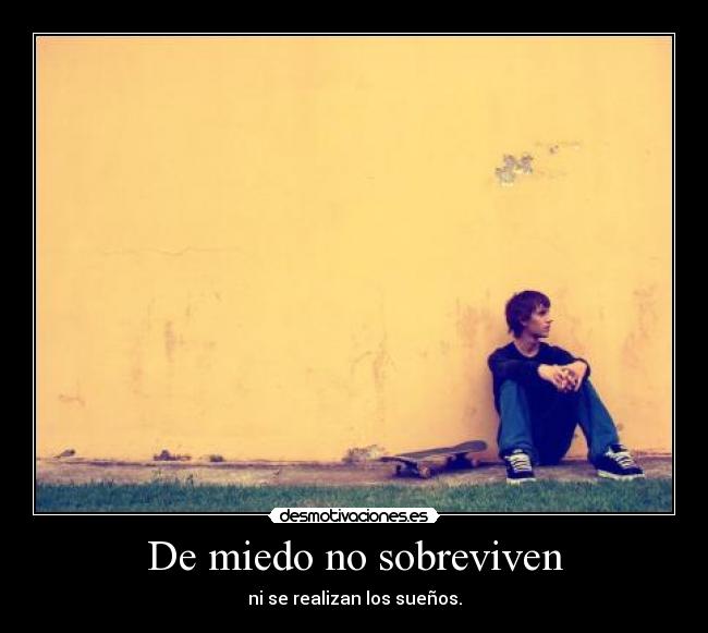 De miedo no sobreviven - ni se realizan los sueños.