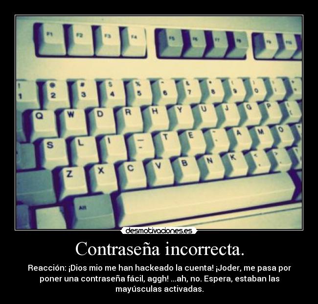 Contraseña incorrecta. - Reacción: ¡Dios mio me han hackeado la cuenta! ¡Joder, me pasa por
poner una contraseña fácil, aggh! ...ah, no. Espera, estaban las
mayúsculas activadas.